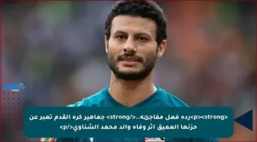 <p><strong>ردة فعل مفاجئة..</strong> جماهير كرة القدم تعبر عن حزنها العميق إثر وفاة والد محمد الشناوي</p>